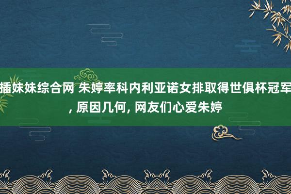 插妹妹综合网 朱婷率科内利亚诺女排取得世俱杯冠军， 原因几何， 网友们心爱朱婷