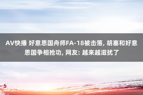 AV快播 好意思国舟师FA-18被击落， 胡塞和好意思国争相抢功， 网友: 越来越滋扰了