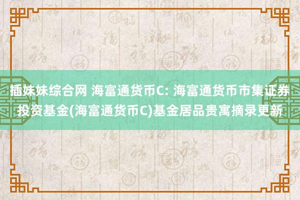 插妹妹综合网 海富通货币C: 海富通货币市集证券投资基金(海富通货币C)基金居品贵寓摘录更新