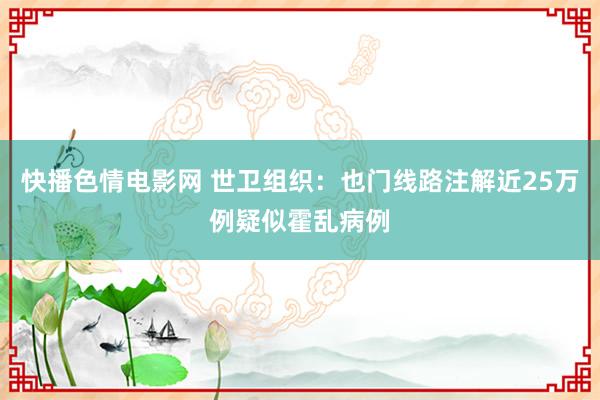 快播色情电影网 世卫组织：也门线路注解近25万例疑似霍乱病例