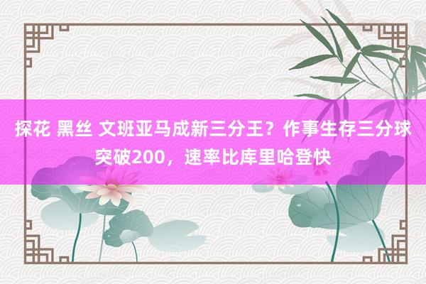 探花 黑丝 文班亚马成新三分王？作事生存三分球突破200，速率比库里哈登快