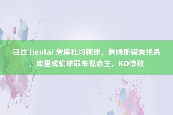 白丝 hentai 詹库杜均输球，詹姆斯错失绝杀，库里成输球罪东说念主，KD惨败