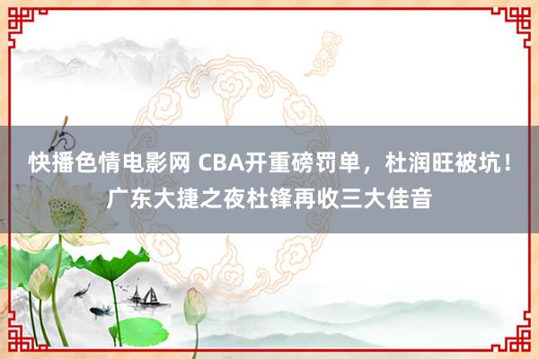 快播色情电影网 CBA开重磅罚单，杜润旺被坑！广东大捷之夜杜锋再收三大佳音