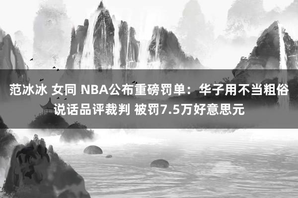 范冰冰 女同 NBA公布重磅罚单：华子用不当粗俗说话品评裁判 被罚7.5万好意思元