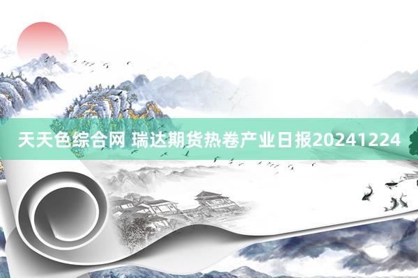 天天色综合网 瑞达期货热卷产业日报20241224