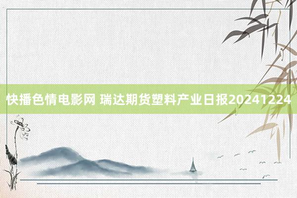 快播色情电影网 瑞达期货塑料产业日报20241224