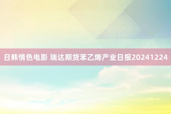 日韩情色电影 瑞达期货苯乙烯产业日报20241224