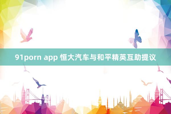 91porn app 恒大汽车与和平精英互助提议