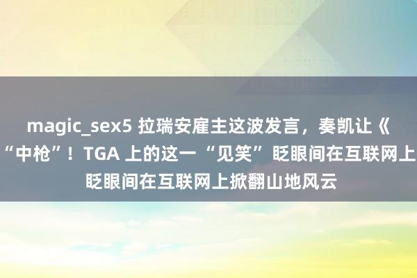 magic_sex5 拉瑞安雇主这波发言，奏凯让《博德之门 3》“中枪”！TGA 上的这一 “见笑” 眨眼间在互联网上掀翻山地风云