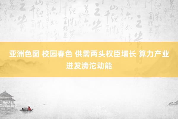 亚洲色图 校园春色 供需两头权臣增长 算力产业迸发滂沱动能