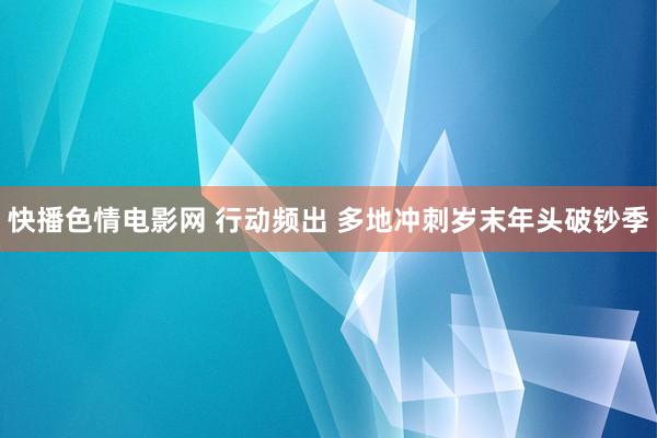 快播色情电影网 行动频出 多地冲刺岁末年头破钞季