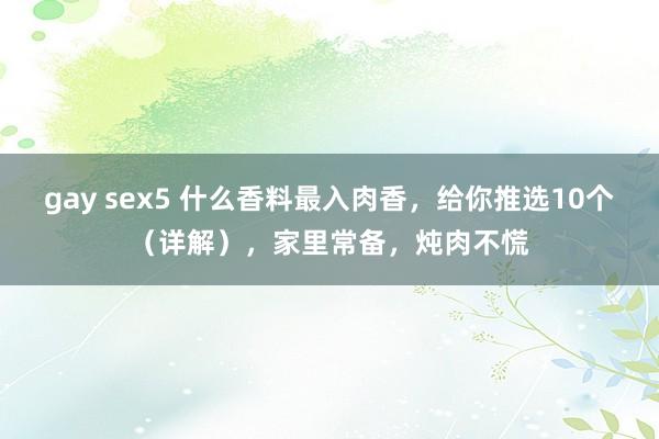 gay sex5 什么香料最入肉香，给你推选10个（详解），家里常备，炖肉不慌