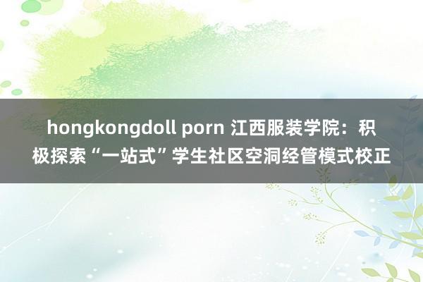 hongkongdoll porn 江西服装学院：积极探索“一站式”学生社区空洞经管模式校正