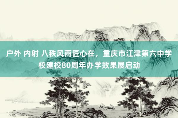 户外 内射 八秩风雨匠心在，重庆市江津第六中学校建校80周年办学效果展启动