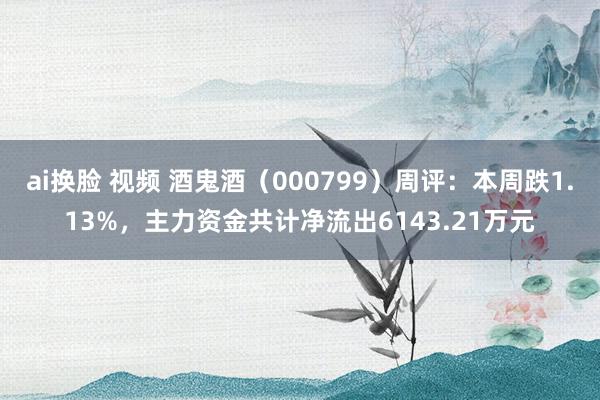 ai换脸 视频 酒鬼酒（000799）周评：本周跌1.13%，主力资金共计净流出6143.21万元