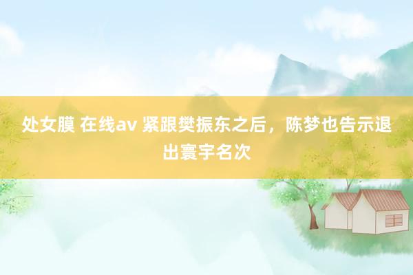 处女膜 在线av 紧跟樊振东之后，陈梦也告示退出寰宇名次