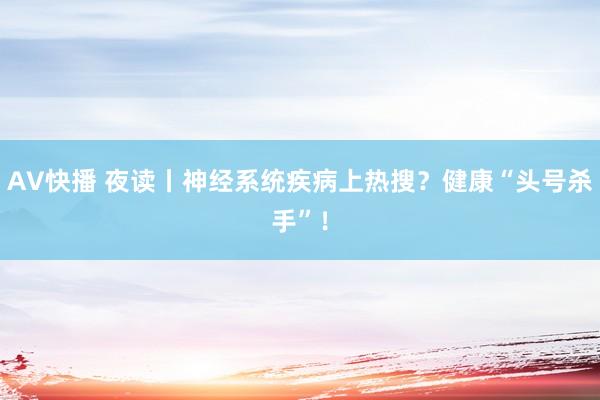 AV快播 夜读丨神经系统疾病上热搜？健康“头号杀手”！