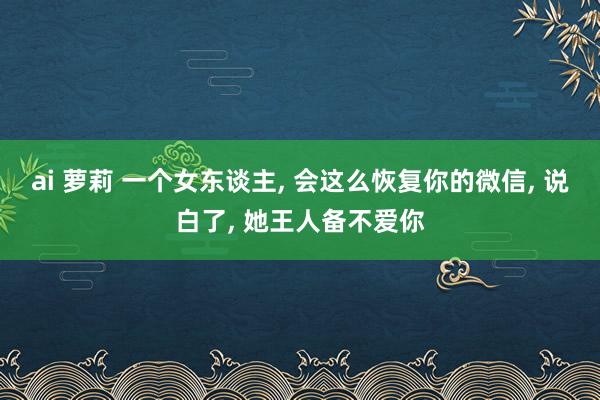 ai 萝莉 一个女东谈主， 会这么恢复你的微信， 说白了， 她王人备不爱你