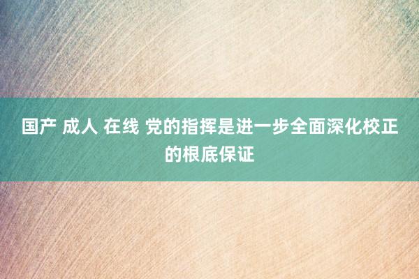 国产 成人 在线 党的指挥是进一步全面深化校正的根底保证