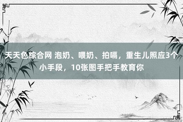 天天色综合网 泡奶、喂奶、拍嗝，重生儿照应3个小手段，10张图手把手教育你