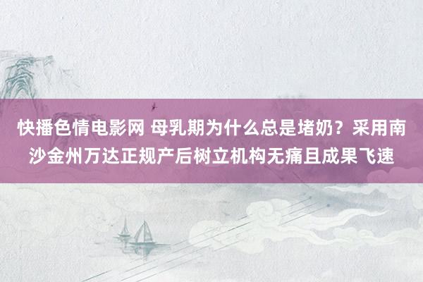 快播色情电影网 母乳期为什么总是堵奶？采用南沙金州万达正规产后树立机构无痛且成果飞速