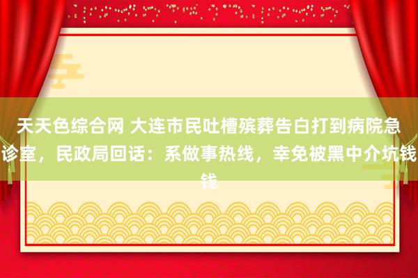 天天色综合网 大连市民吐槽殡葬告白打到病院急诊室，民政局回话：系做事热线，幸免被黑中介坑钱