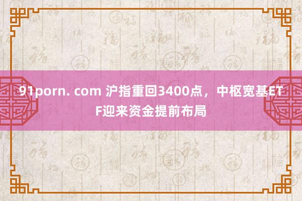 91porn. com 沪指重回3400点，中枢宽基ETF迎来资金提前布局