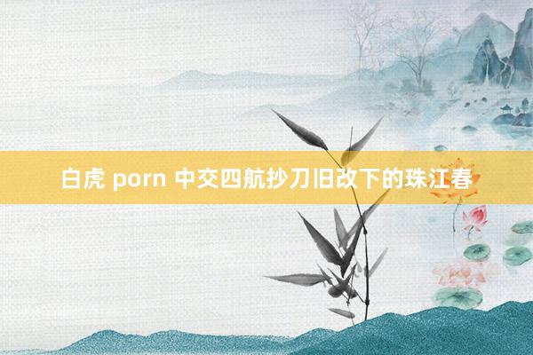 白虎 porn 中交四航抄刀旧改下的珠江春