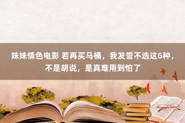 妹妹情色电影 若再买马桶，我发誓不选这6种，不是胡说，是真难用到怕了