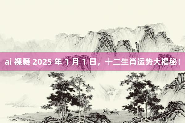 ai 裸舞 2025 年 1 月 1 日，十二生肖运势大揭秘！