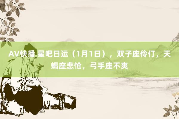 AV快播 星吧日运（1月1日），双子座伶仃，天蝎座悲怆，弓手座不爽