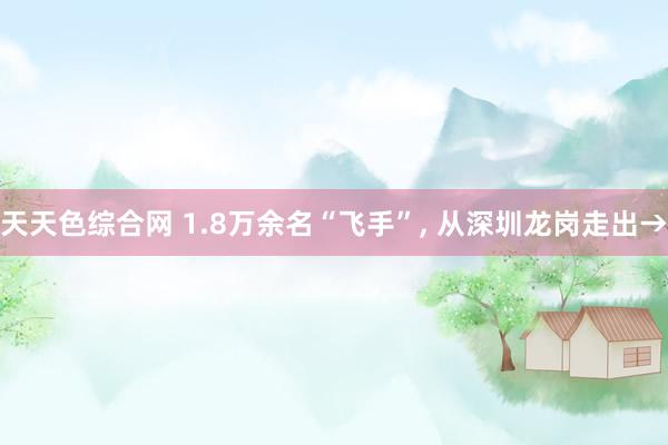 天天色综合网 1.8万余名“飞手”， 从深圳龙岗走出→