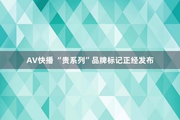 AV快播 “贵系列”品牌标记正经发布