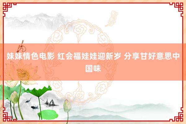 妹妹情色电影 红会福娃娃迎新岁 分享甘好意思中国味