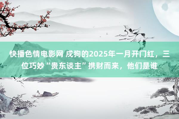 快播色情电影网 戌狗的2025年一月开门红，三位巧妙“贵东谈主”携财而来，他们是谁