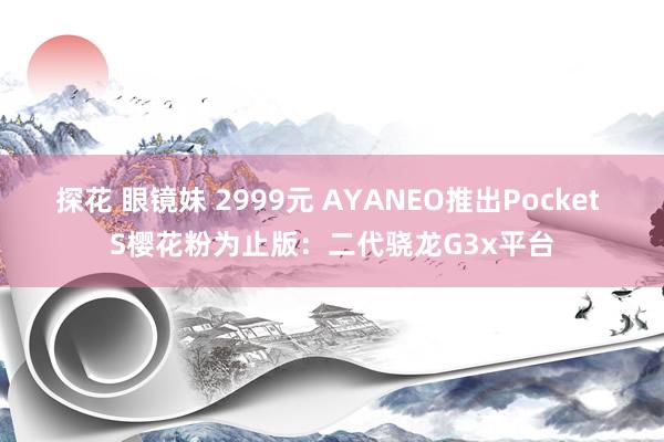 探花 眼镜妹 2999元 AYANEO推出Pocket S樱花粉为止版：二代骁龙G3x平台