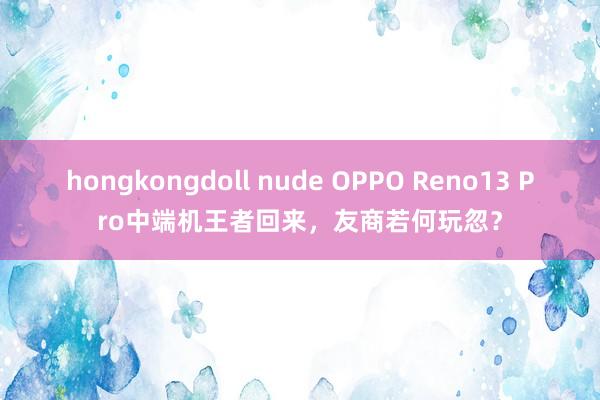 hongkongdoll nude OPPO Reno13 Pro中端机王者回来，友商若何玩忽？