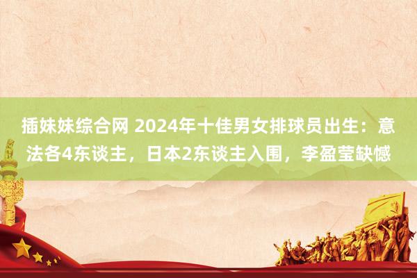 插妹妹综合网 2024年十佳男女排球员出生：意法各4东谈主，日本2东谈主入围，李盈莹缺憾