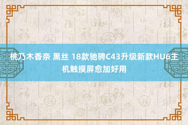 桃乃木香奈 黑丝 18款驰骋C43升级新款HU6主机触摸屏愈加好用