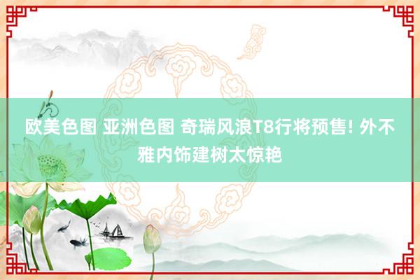 欧美色图 亚洲色图 奇瑞风浪T8行将预售! 外不雅内饰建树太惊艳