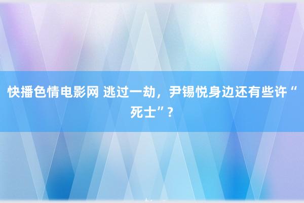 快播色情电影网 逃过一劫，尹锡悦身边还有些许“死士”?