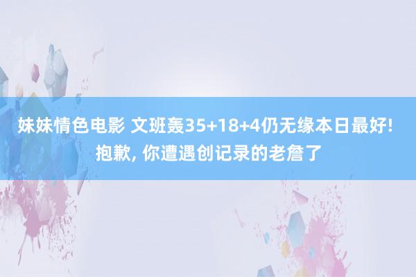 妹妹情色电影 文班轰35+18+4仍无缘本日最好! 抱歉， 你遭遇创记录的老詹了