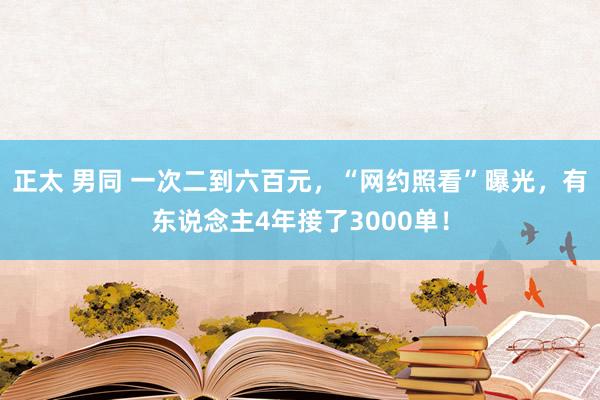 正太 男同 一次二到六百元，“网约照看”曝光，有东说念主4年接了3000单！