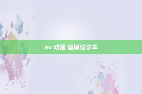 av 动漫 淄博巡诊车