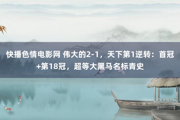 快播色情电影网 伟大的2-1，天下第1逆转：首冠+第18冠，超等大黑马名标青史