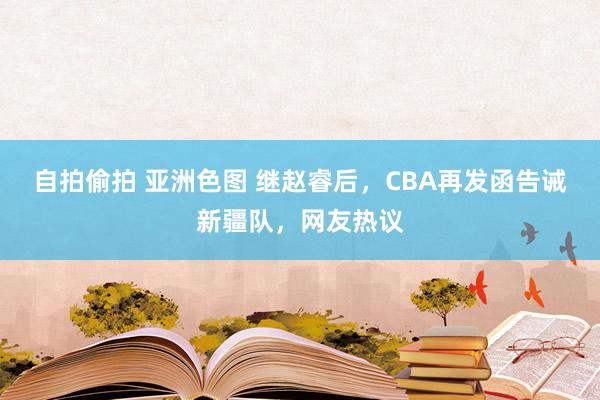 自拍偷拍 亚洲色图 继赵睿后，CBA再发函告诫新疆队，网友热议