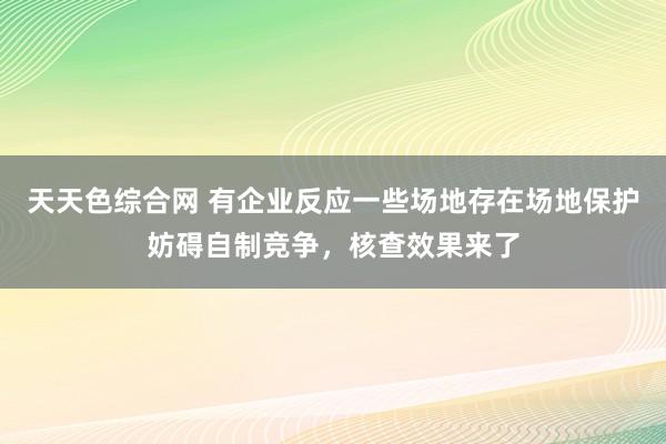 天天色综合网 有企业反应一些场地存在场地保护妨碍自制竞争，核查效果来了