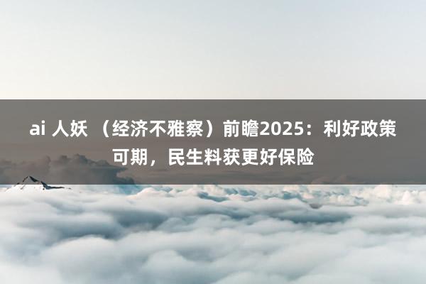 ai 人妖 （经济不雅察）前瞻2025：利好政策可期，民生料获更好保险