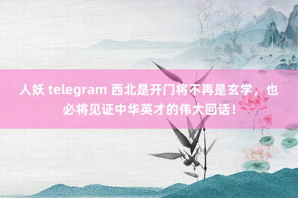 人妖 telegram 西北是开门将不再是玄学，也必将见证中华英才的伟大回话！