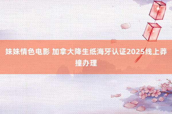 妹妹情色电影 加拿大降生纸海牙认证2025线上莽撞办理